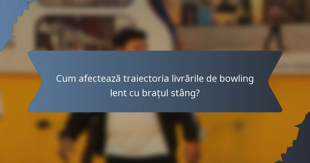 Cum afectează traiectoria livrările de bowling lent cu brațul stâng?