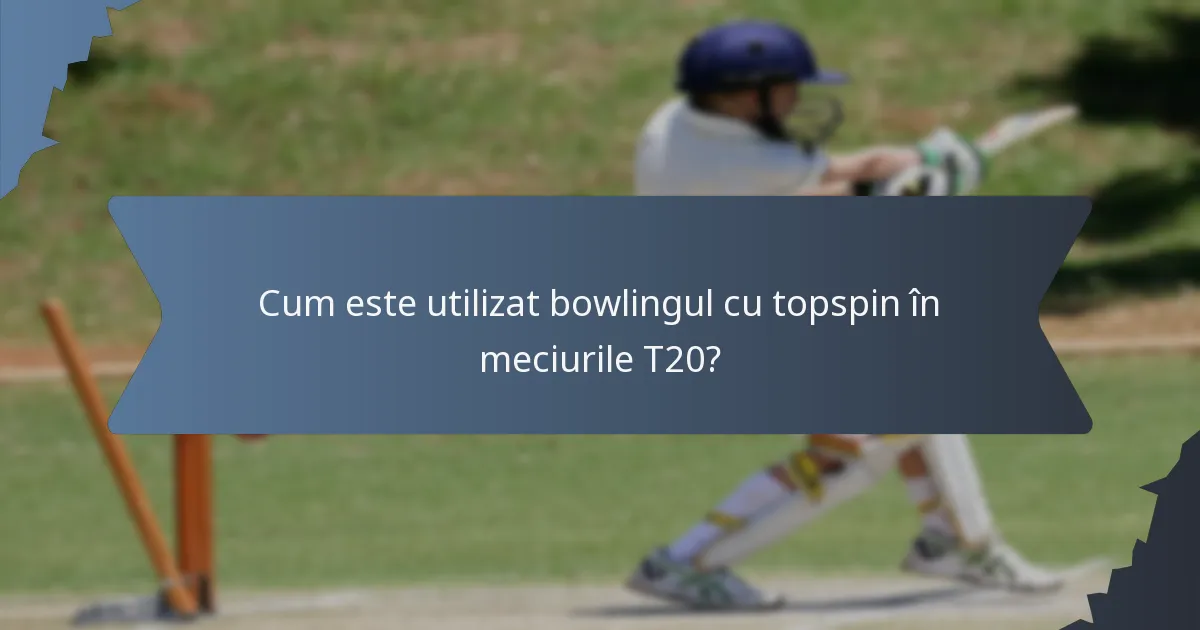 Cum este utilizat bowlingul cu topspin în meciurile T20?