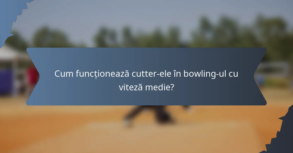 Cum funcționează cutter-ele în bowling-ul cu viteză medie?