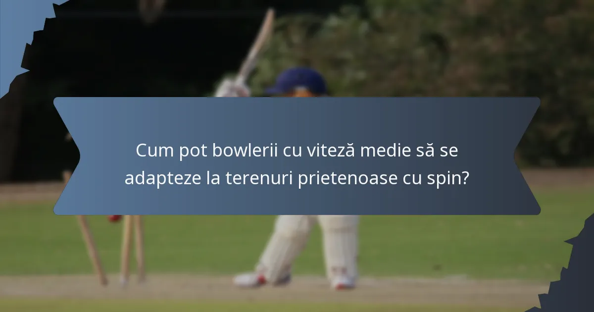 Cum pot bowlerii cu viteză medie să se adapteze la terenuri prietenoase cu spin?