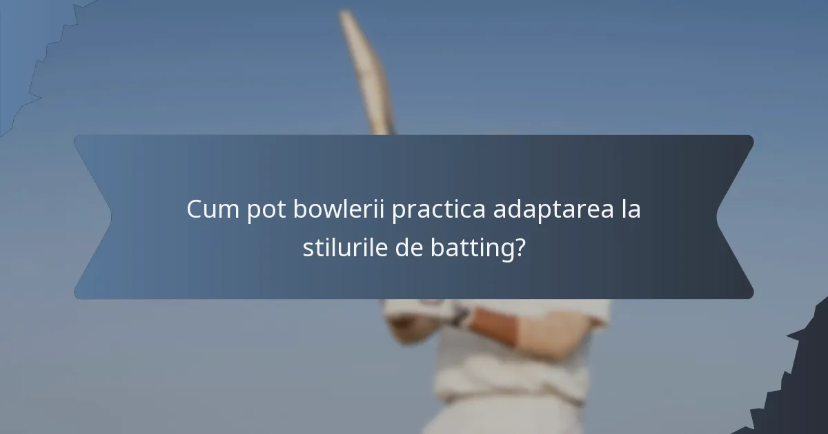 Cum pot bowlerii practica adaptarea la stilurile de batting?