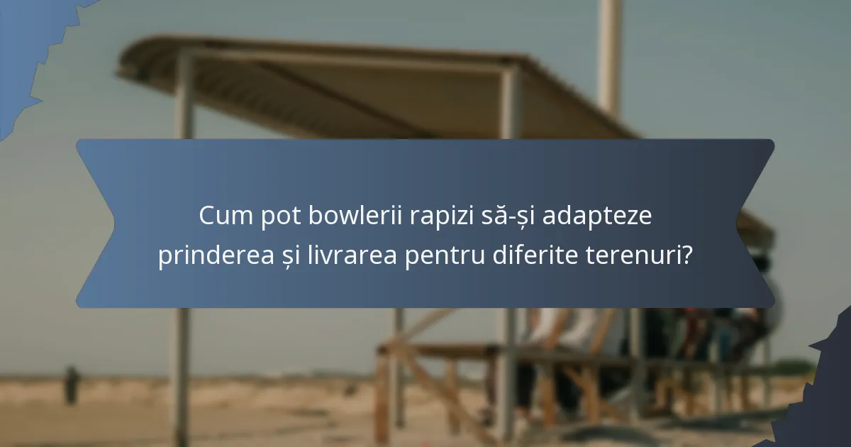 Cum pot bowlerii rapizi să-și adapteze prinderea și livrarea pentru diferite terenuri?
