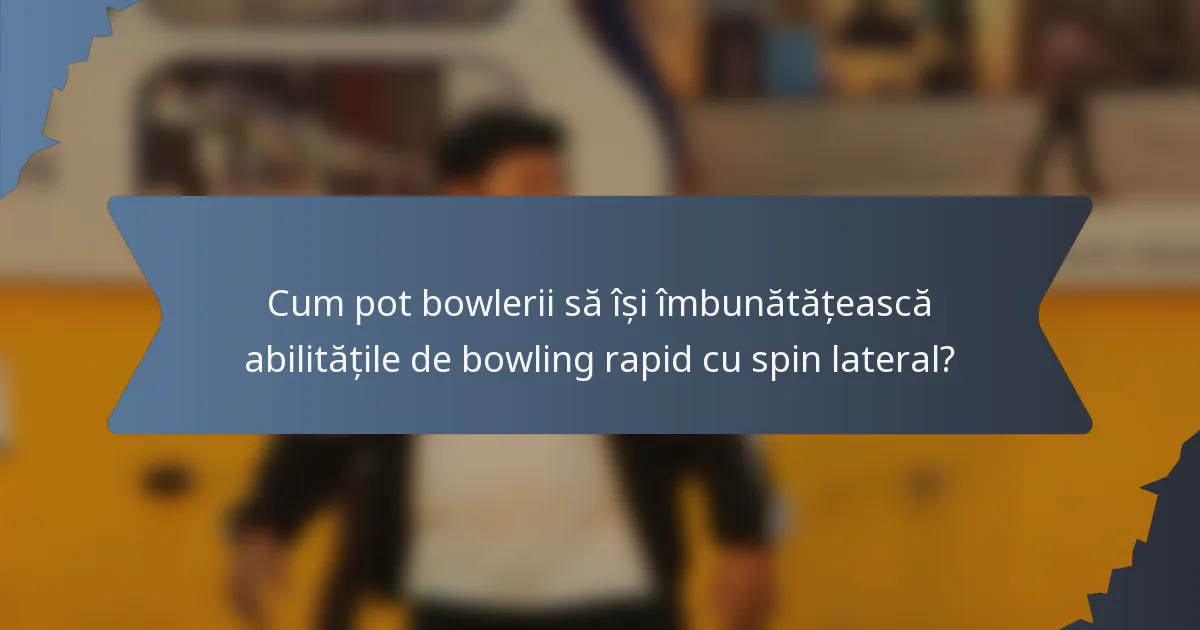 Cum pot bowlerii să își îmbunătățească abilitățile de bowling rapid cu spin lateral?
