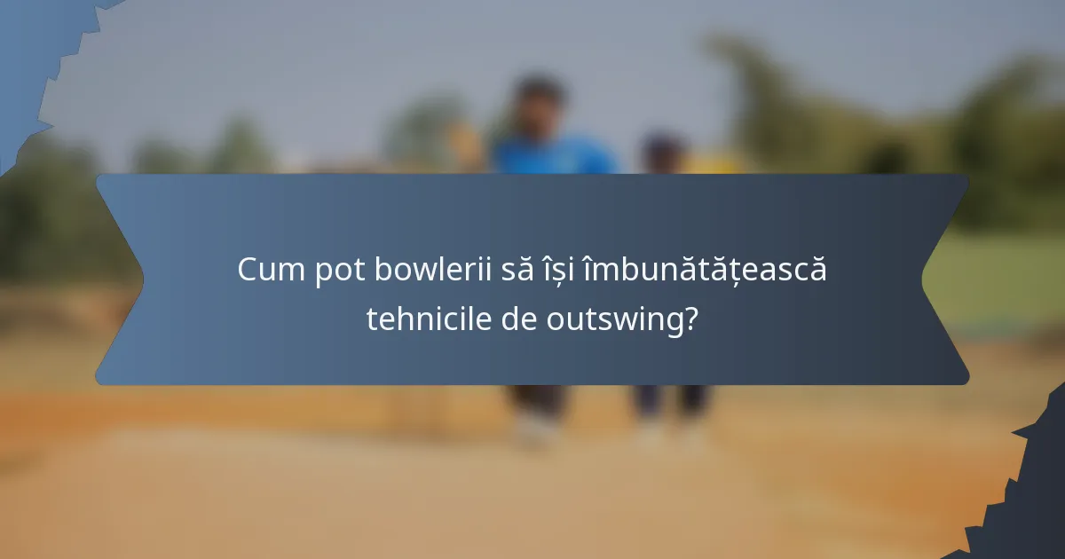 Cum pot bowlerii să își îmbunătățească tehnicile de outswing?
