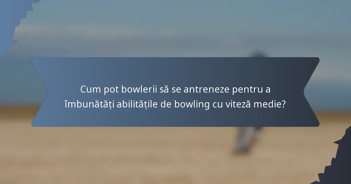 Cum pot bowlerii să se antreneze pentru a îmbunătăți abilitățile de bowling cu viteză medie?
