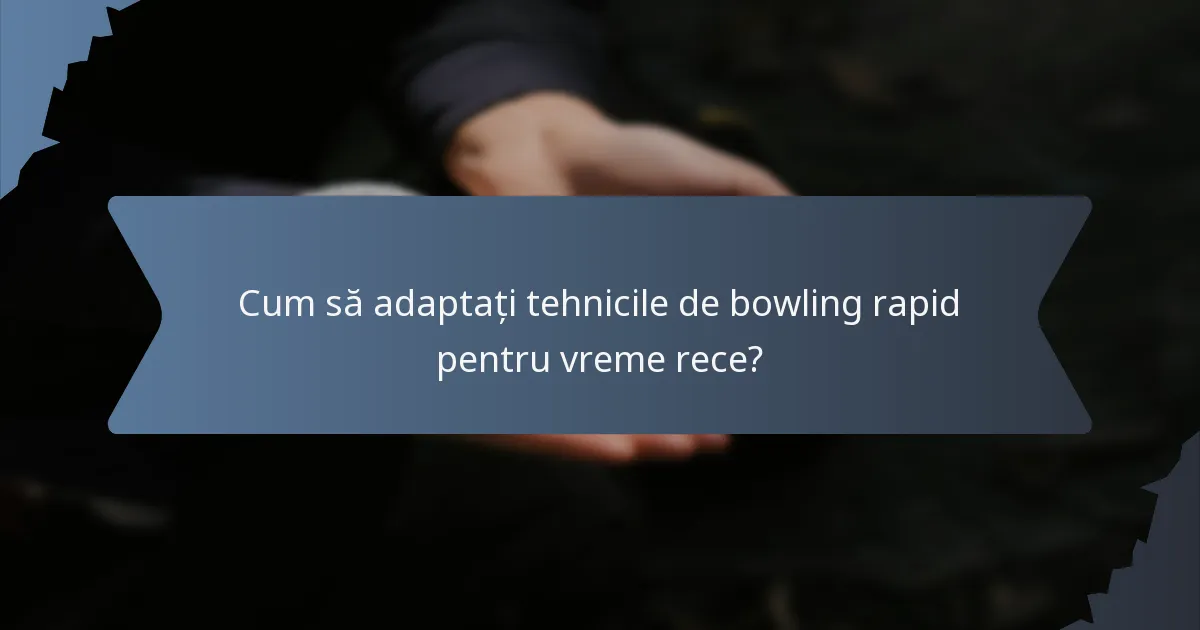 Cum să adaptați tehnicile de bowling rapid pentru vreme rece?