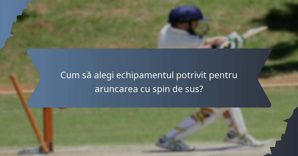 Cum să alegi echipamentul potrivit pentru aruncarea cu spin de sus?
