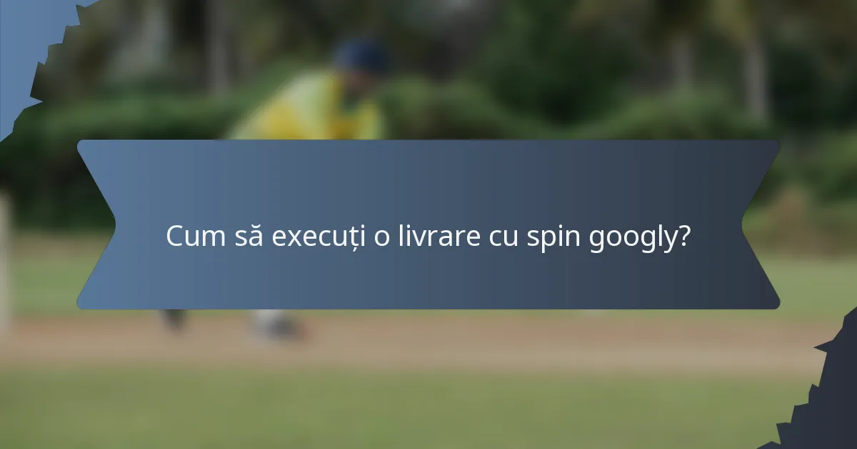 Cum să execuți o livrare cu spin googly?