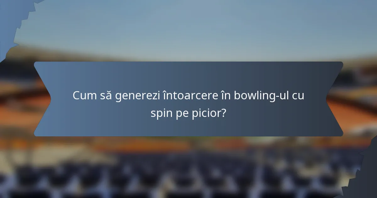 Cum să generezi întoarcere în bowling-ul cu spin pe picior?
