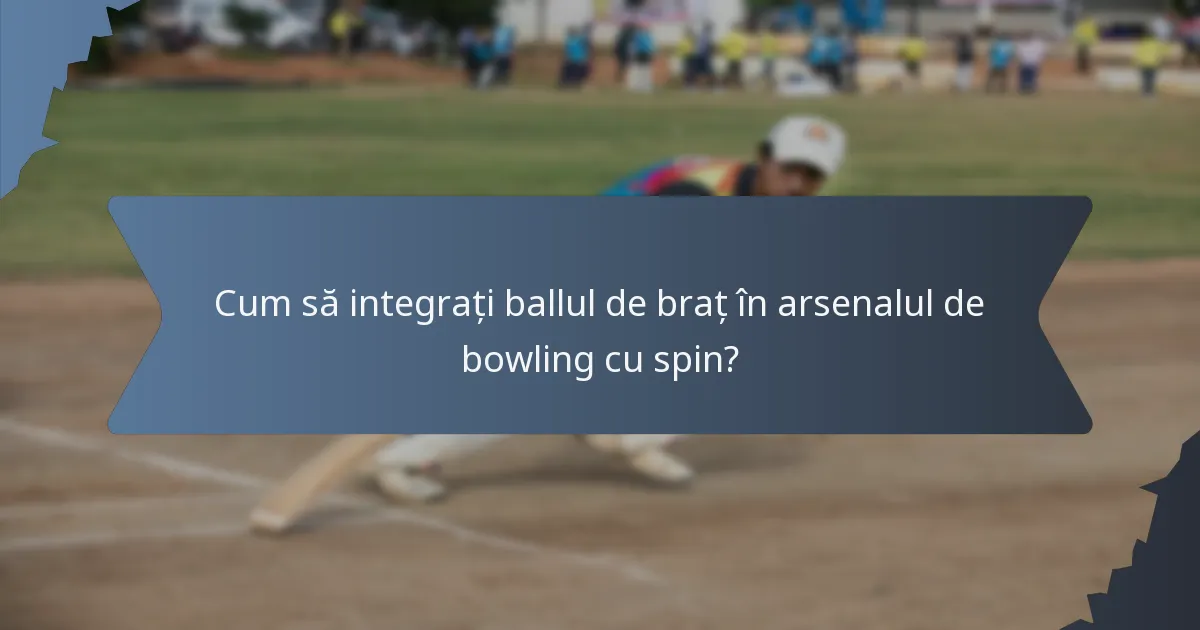 Cum să integrați ballul de braț în arsenalul de bowling cu spin?