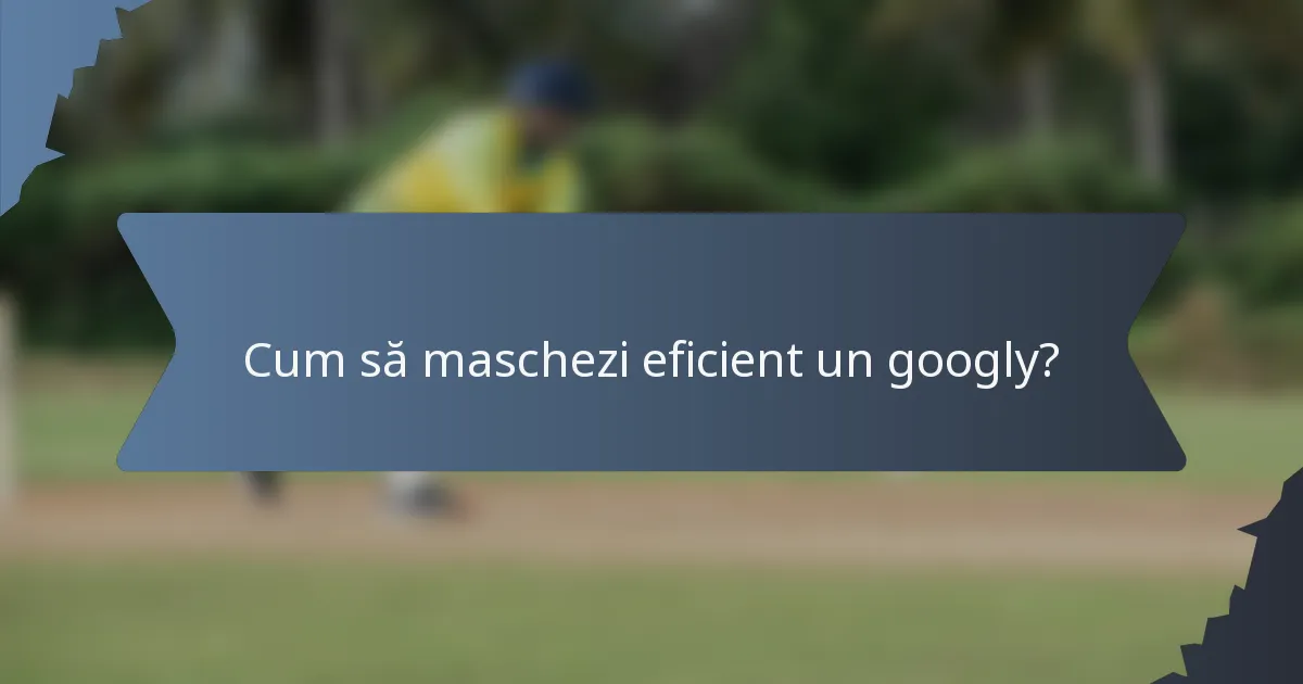Cum să maschezi eficient un googly?