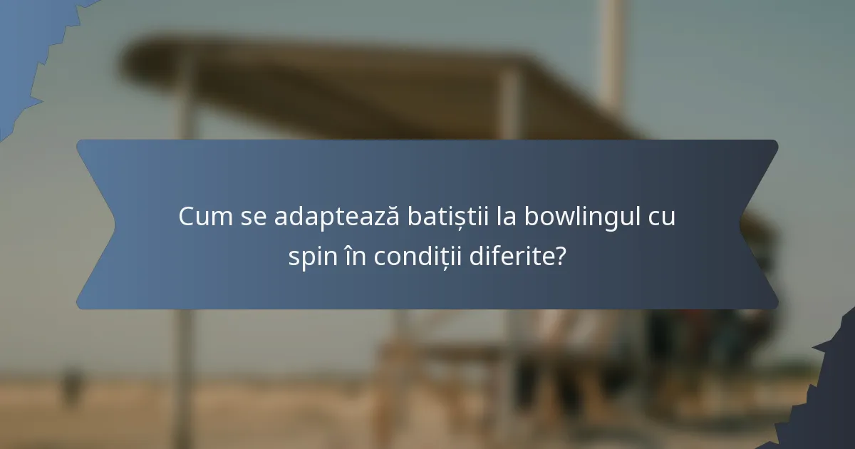 Cum se adaptează batiștii la bowlingul cu spin în condiții diferite?