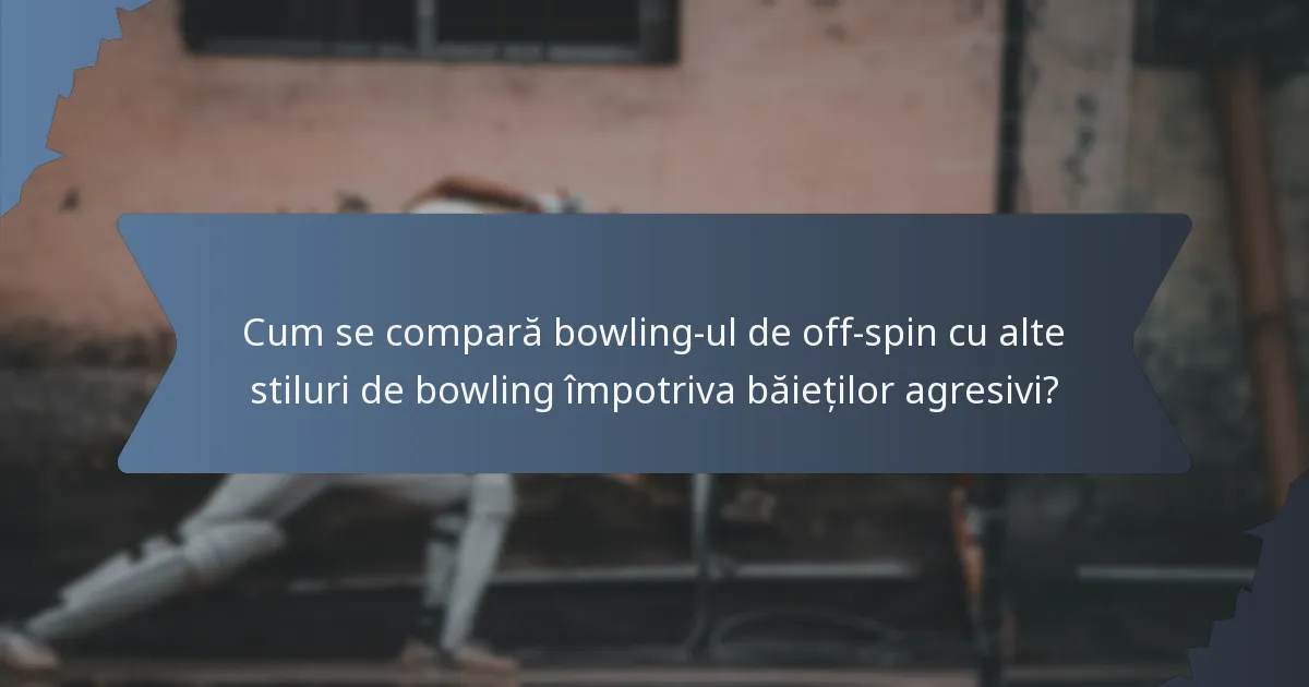 Cum se compară bowling-ul de off-spin cu alte stiluri de bowling împotriva băieților agresivi?
