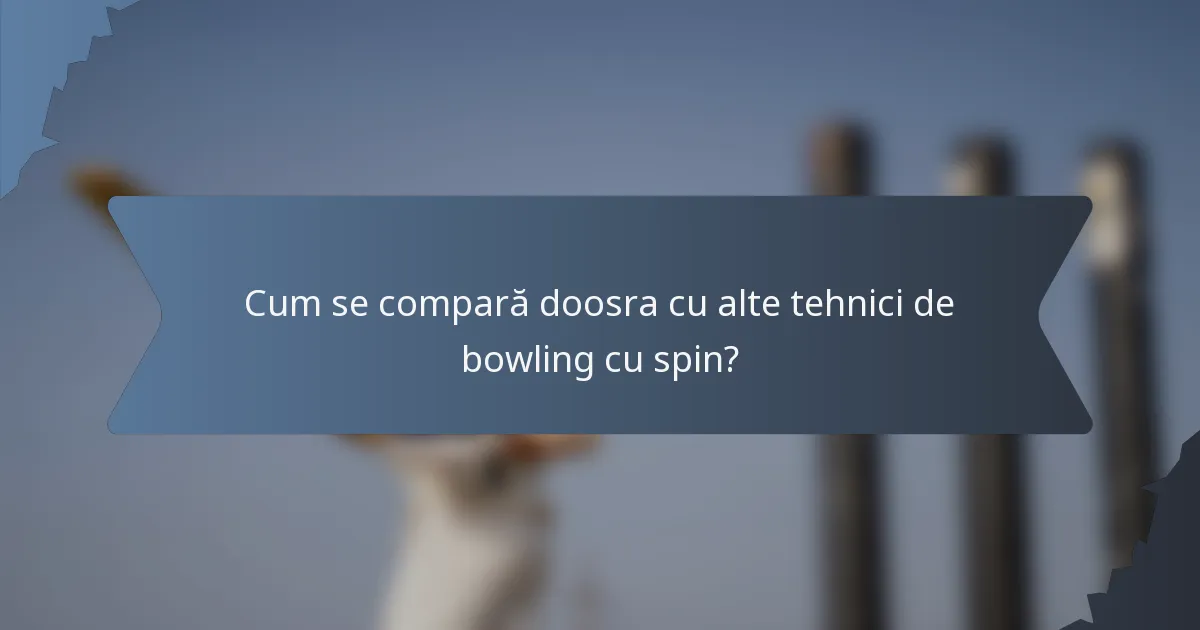 Cum se compară doosra cu alte tehnici de bowling cu spin?