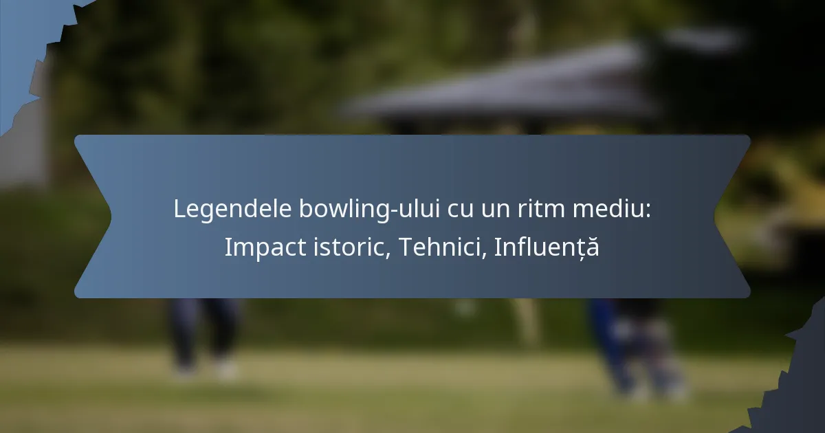 Legendele bowling-ului cu un ritm mediu: Impact istoric, Tehnici, Influență