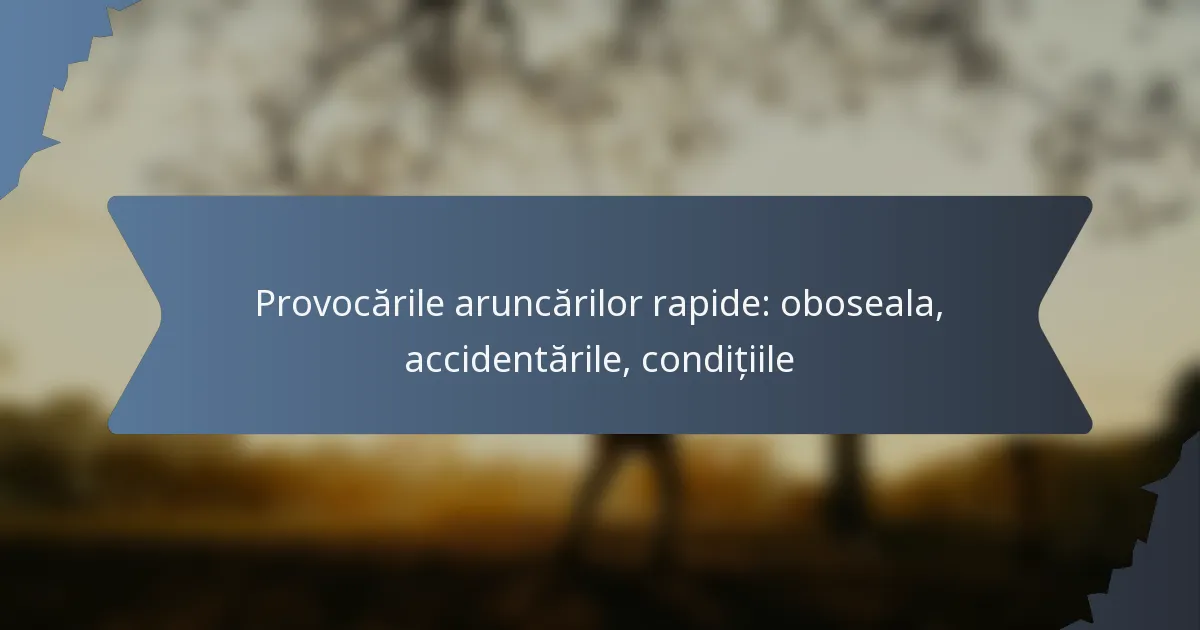 Provocările aruncărilor rapide: oboseala, accidentările, condițiile