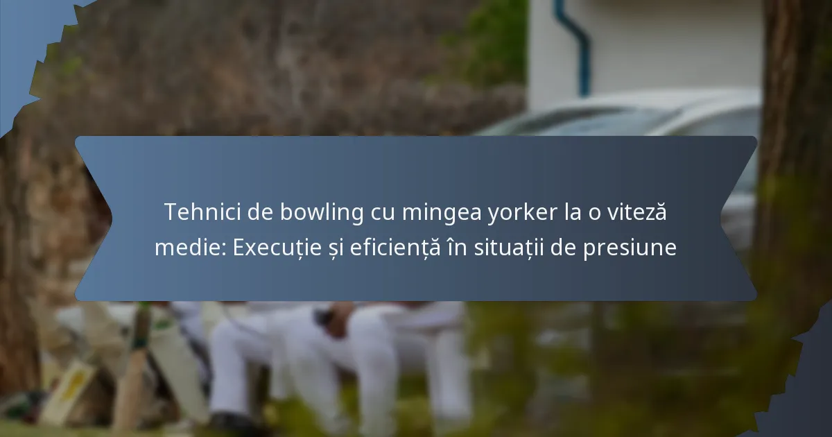 Tehnici de bowling cu mingea yorker la o viteză medie: Execuție și eficiență în situații de presiune
