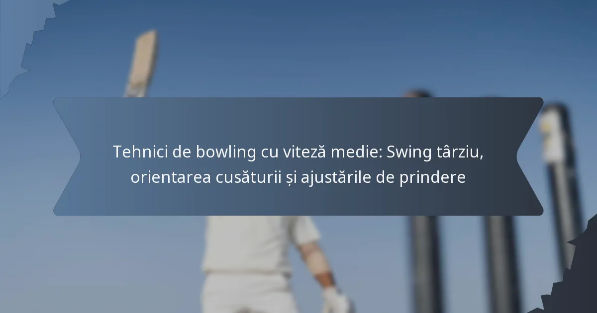 Tehnici de bowling cu viteză medie: Swing târziu, orientarea cusăturii și ajustările de prindere