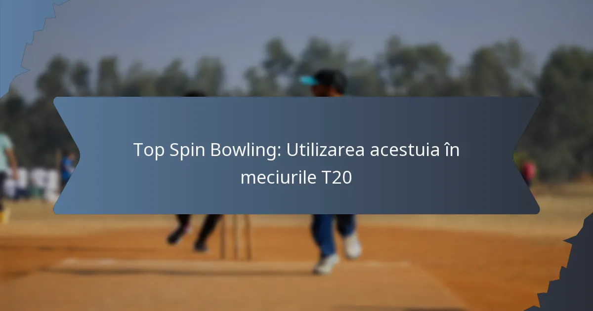 Top Spin Bowling: Utilizarea acestuia în meciurile T20