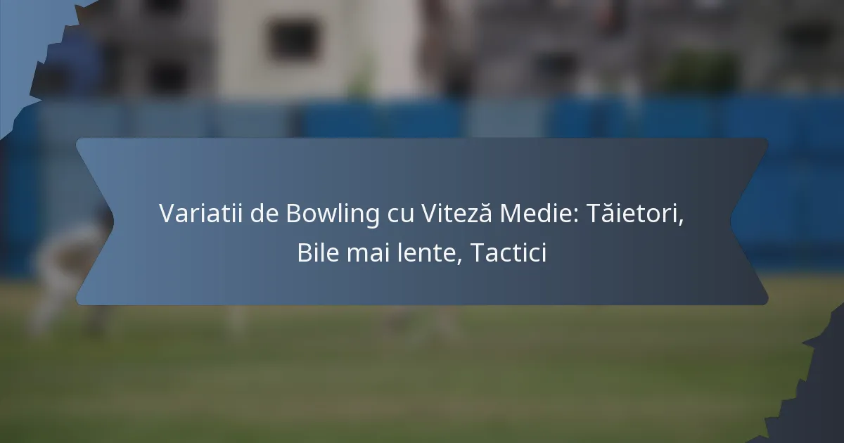 Variatii de Bowling cu Viteză Medie: Tăietori, Bile mai lente, Tactici